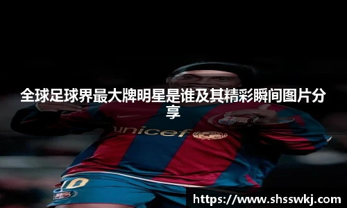 全球足球界最大牌明星是谁及其精彩瞬间图片分享